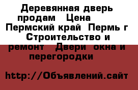 Деревянная дверь продам › Цена ­ 50 - Пермский край, Пермь г. Строительство и ремонт » Двери, окна и перегородки   